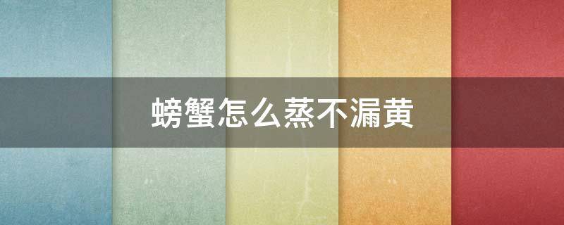 螃蟹怎么蒸不漏黄 螃蟹怎么蒸不漏黄不掉腿