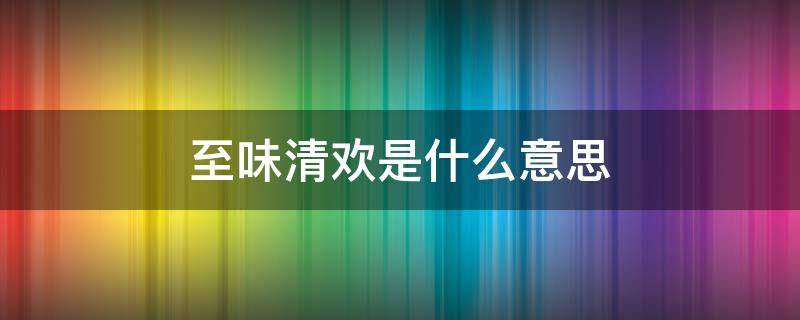 至味清欢是什么意思（人间至味是清欢的清欢是什么意思）