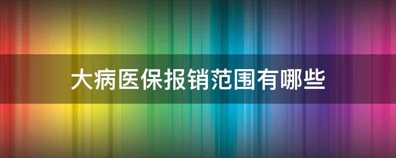 大病医保报销范围有哪些 哪些疾病属大病医保报销范围?