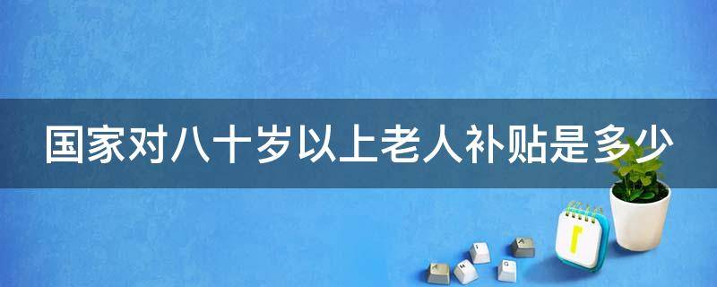 国家对八十岁以上老人补贴是多少（国家对八十岁以上老人补贴是多少 山东）