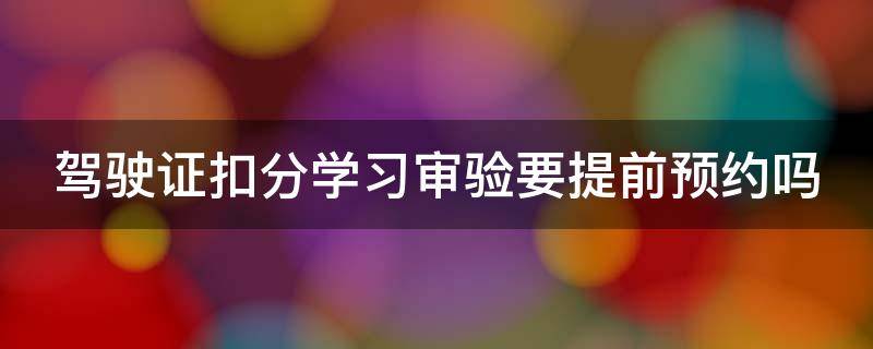 驾驶证扣分学习审验要提前预约吗 驾照扣分教育需要预约吗