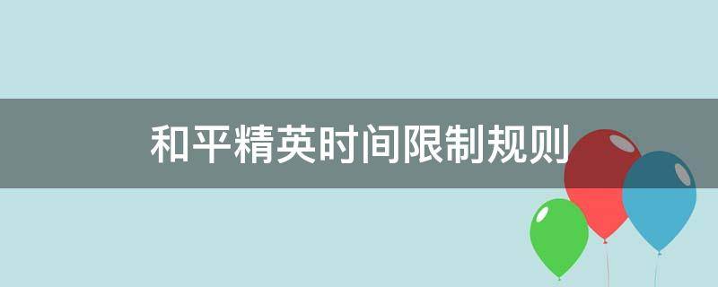 和平精英时间限制规则（和平精英时间限制规则从几点清零）