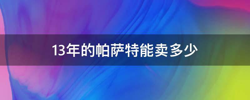 13年的帕萨特能卖多少（14年帕萨特能卖多少钱）