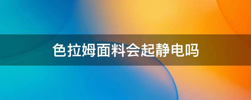 色拉姆面料会起静电吗 有静电的面料