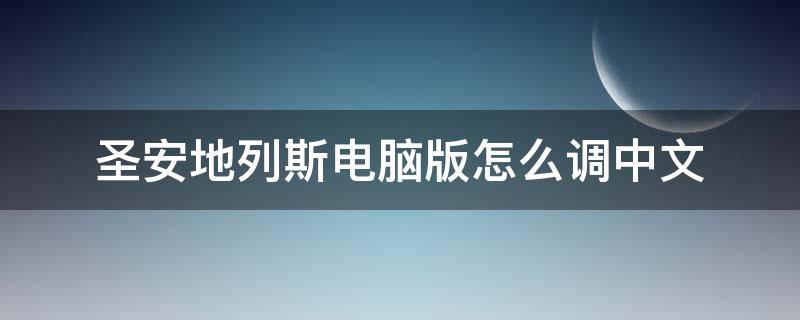 圣安地列斯电脑版怎么调中文（圣安地列斯电脑版怎么调中文视频）