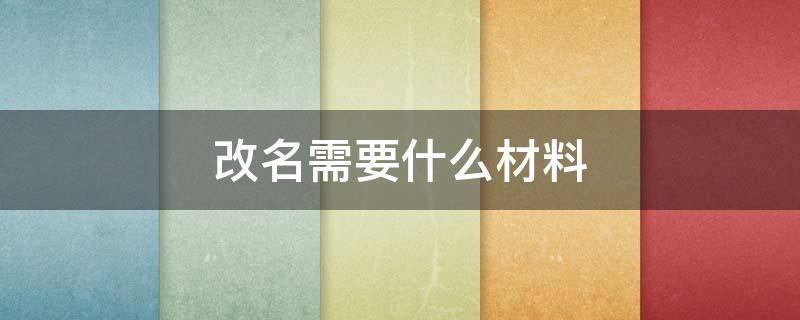 改名需要什么材料 改名需要什么材料?