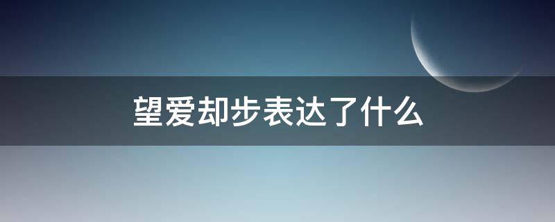 望爱却步表达了什么 望爱却步怎么表达