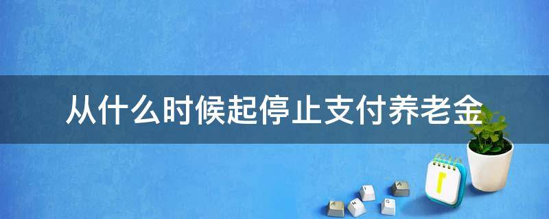 从什么时候起停止支付养老金（死亡后养老金什么时候停止发放）