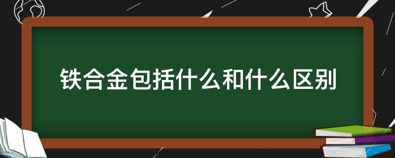 铁合金包括什么和什么区别（铁的合金有哪两个区别）