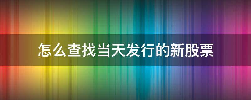 怎么查找当天发行的新股票（怎么查找当天上市的新股）