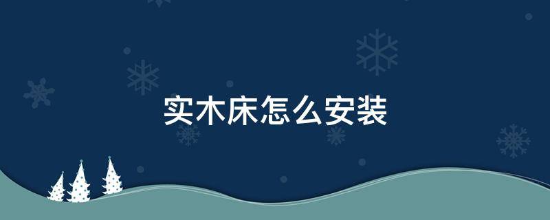 实木床怎么安装 实木床怎么安装图解 步骤