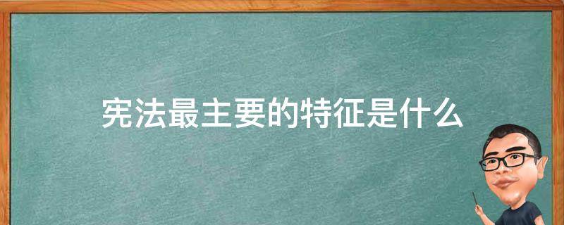 宪法最主要的特征是什么 宪法的基本特征包括哪些