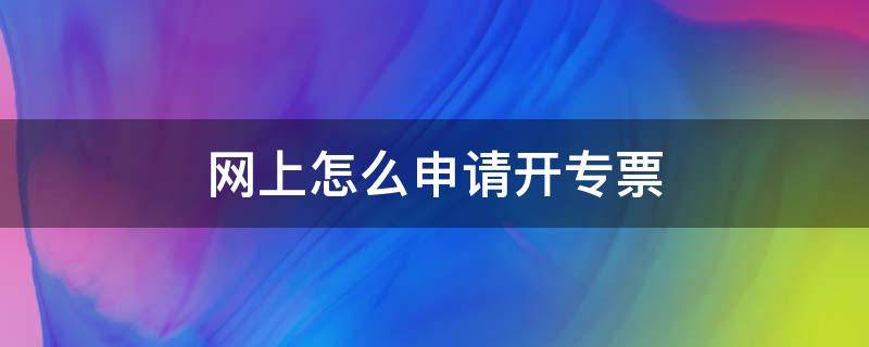 网上怎么申请开专票 如何在网上开专票