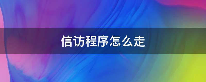 信访程序怎么走（信访的程序该怎么走）