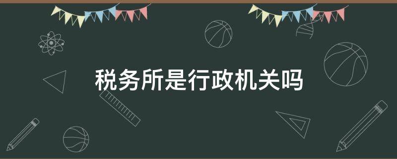 税务所是行政机关吗 税务所是什么机关