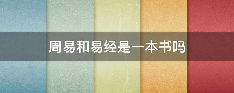 周易和易经是一本书吗 周易和易经是同一本书吗?很多人都理解错了...