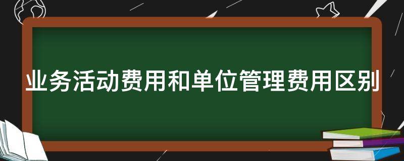 业务活动费用和单位管理费用区别 业务活动费用和单位管理费用区别在哪