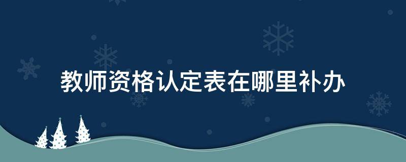 教师资格认定表在哪里补办 教师资格证认定表补办去哪里