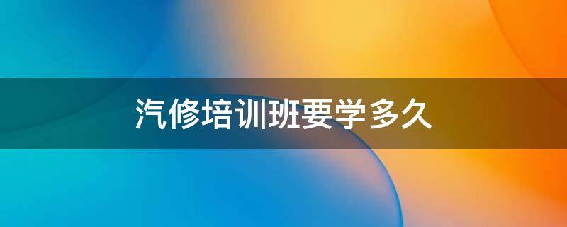 汽修培训班要学多久 学汽修多长时间