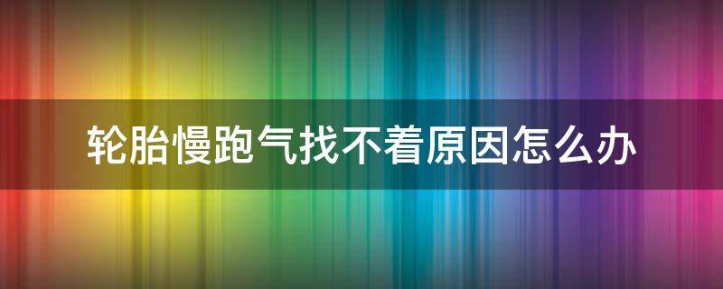 轮胎慢跑气找不着原因怎么办 轮胎慢跑气找不到原因怎么办