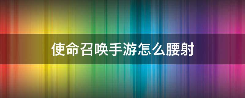 使命召唤手游怎么腰射（使命召唤如何腰射?）