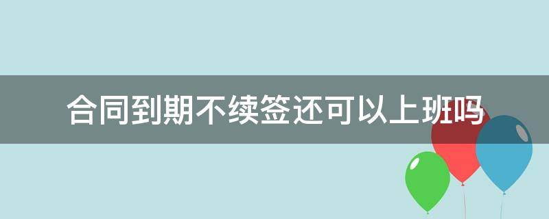 合同到期不续签还可以上班吗 合同到期不续签继续上班有补偿吗