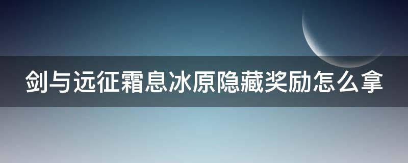 剑与远征霜息冰原隐藏奖励怎么拿（剑与远征霜息冰原详细攻略）