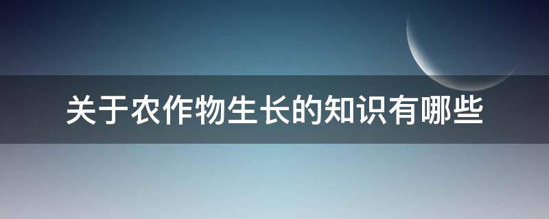 关于农作物生长的知识有哪些 关于农作物生长的知识有哪些请你写出一条