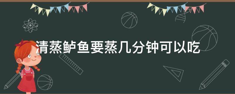 清蒸鲈鱼要蒸几分钟可以吃（清蒸鲈鱼需蒸几分钟）