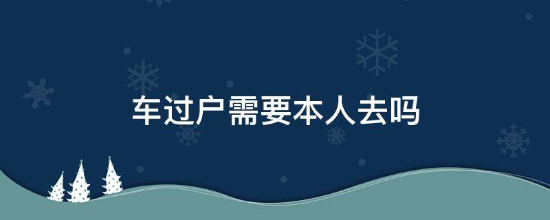 车过户需要本人去吗（电动车过户需要本人去吗）