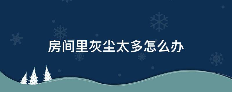 房间里灰尘太多怎么办 房间里灰尘太多怎么办?