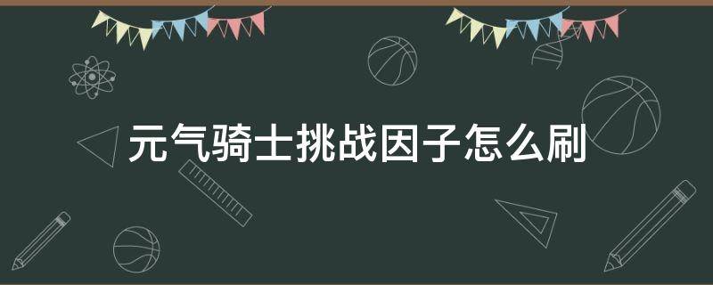 元气骑士挑战因子怎么刷（元气骑士挑战因子怎么刷2.8.2）