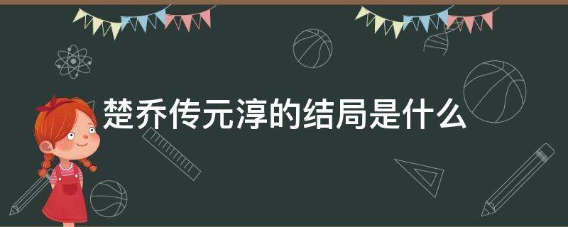 楚乔传元淳的结局是什么 楚乔传里面元淳最后结局