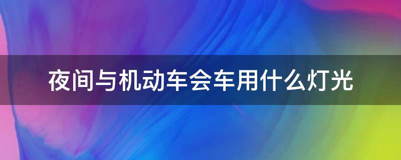 夜间与机动车会车用什么灯光 机动车夜间使用灯光