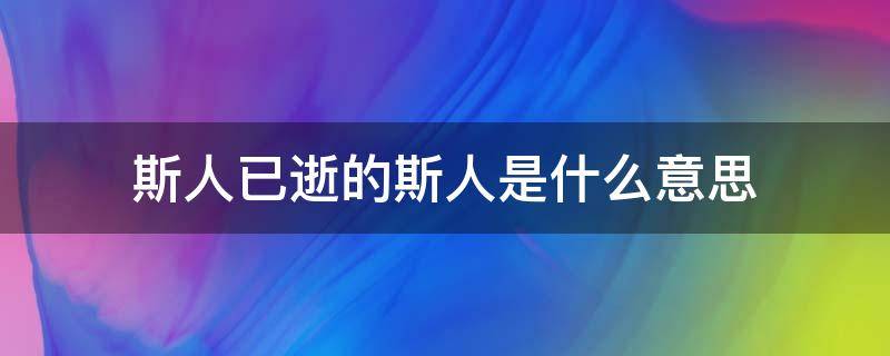 斯人已逝的斯人是什么意思 斯人已逝是啥意思