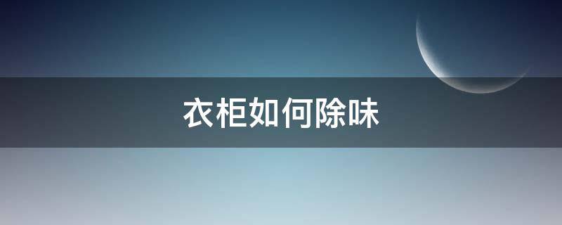 衣柜如何除味（衣柜除味妙招）