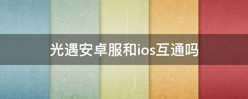 光遇安卓服和ios互通吗（光遇安卓官服和ios互通吗）