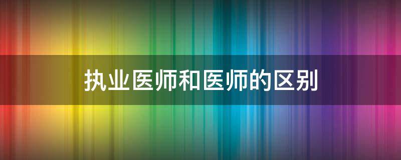 执业医师和医师的区别 执业医师和医师的区别是什么