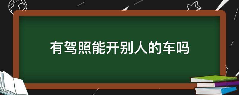 有驾照能开别人的车吗（有驾照是不是可以开别人的车）