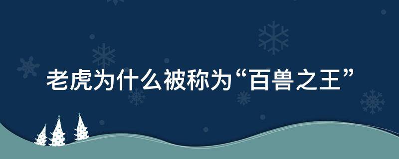 老虎为什么被称为“百兽之王”（老虎为什么被称为百兽之王写话）