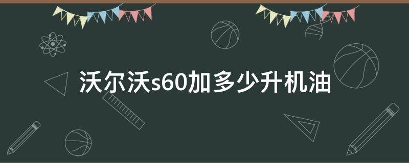 沃尔沃s60加多少升机油 沃尔沃s60l加多少升机油