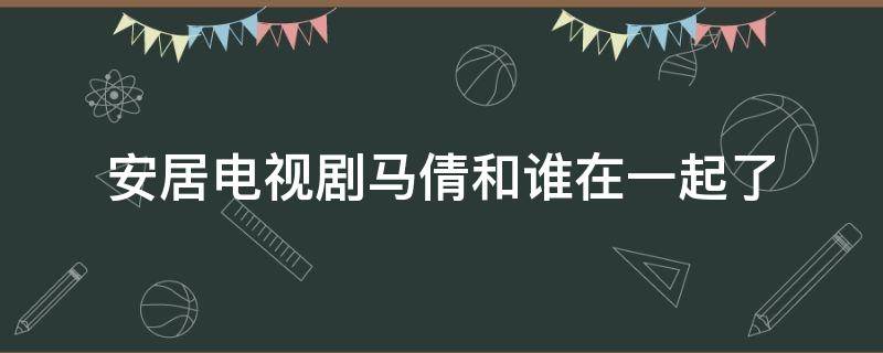 安居电视剧马倩和谁在一起了 安居多少集