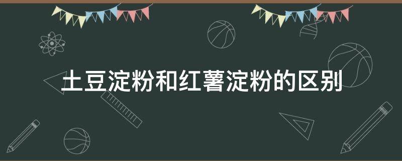 土豆淀粉和红薯淀粉的区别（土豆淀粉和红薯淀粉的区别?）