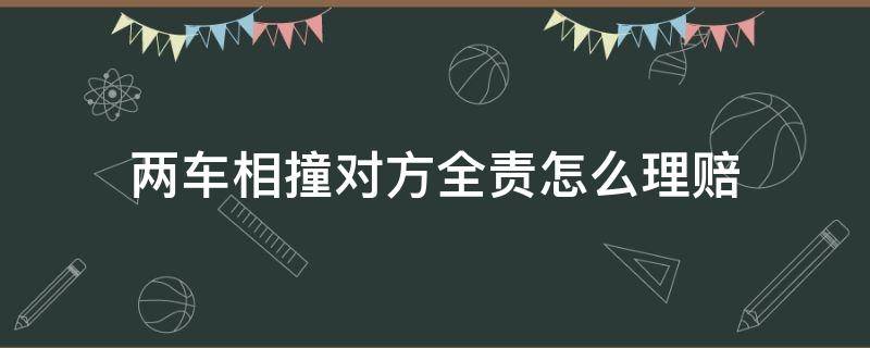 两车相撞对方全责怎么理赔（两车相撞对方全责怎么理赔车辆费）