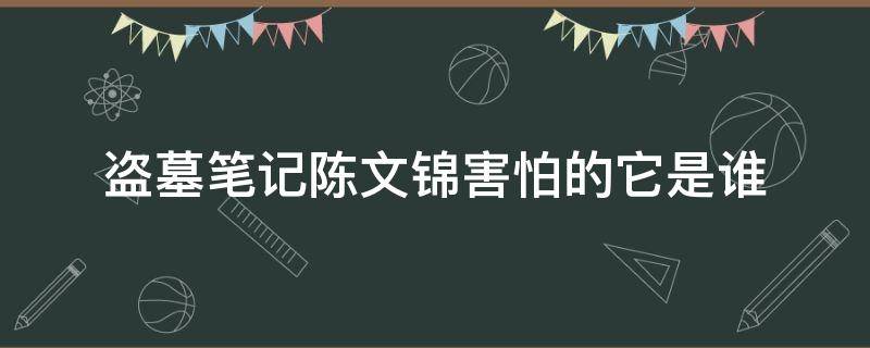 盗墓笔记陈文锦害怕的它是谁 盗墓笔记陈文锦在躲什么