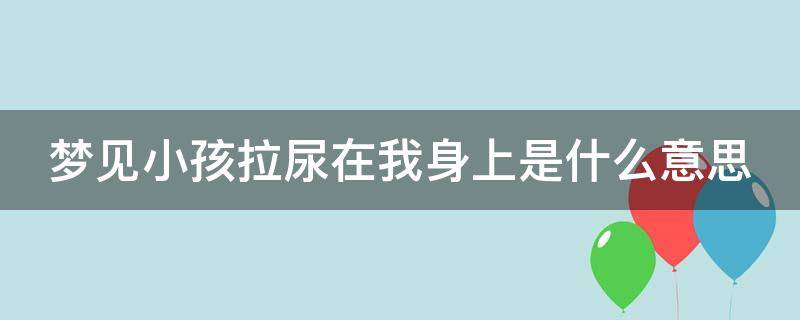 梦见小孩拉尿在我身上是什么意思 梦见抱别人的孩子尿自己一身