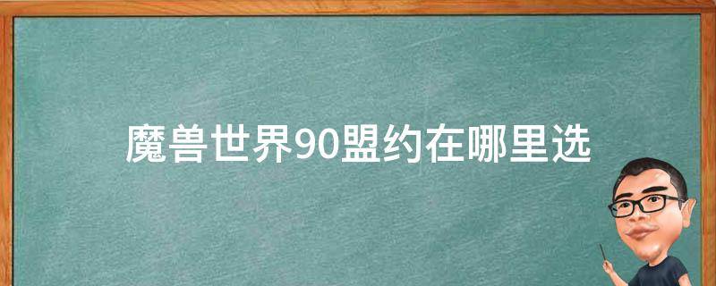 魔兽世界9.0盟约在哪里选（魔兽世界9.1怎么选择盟约）