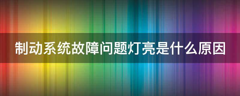 制动系统故障问题灯亮是什么原因（制动系统故障灯亮应该怎么解决消除?）