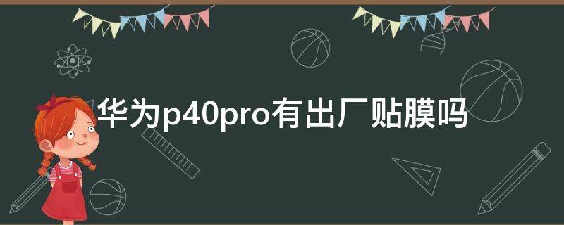 华为p40pro有出厂贴膜吗（华为p40pro出厂贴的膜是什么膜）