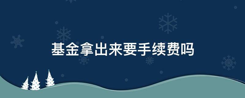 基金拿出来要手续费吗（基金取出来要手续费吗）